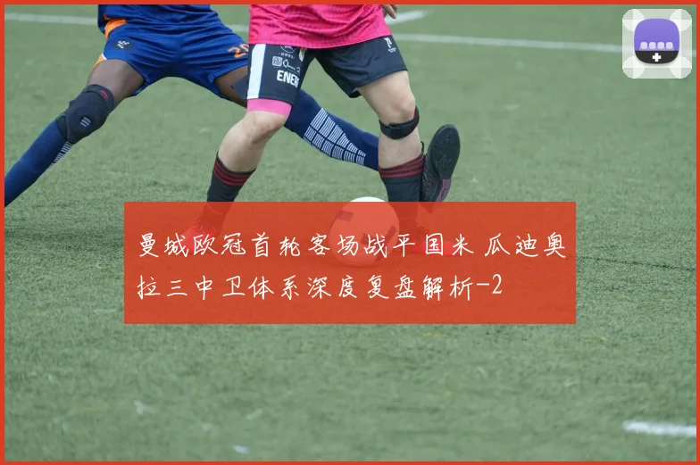 曼城欧冠首轮客场战平国米 瓜迪奥拉三中卫体系深度复盘解析