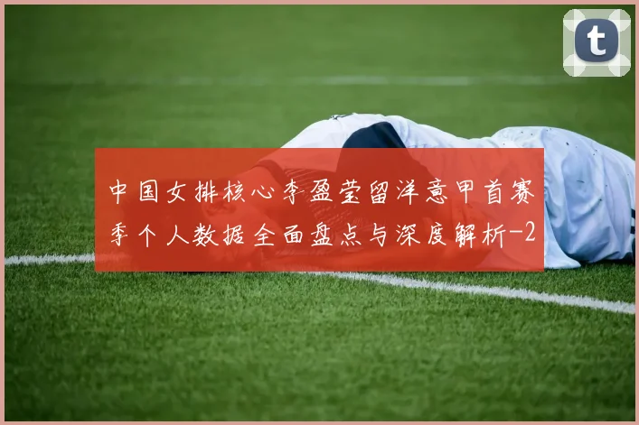 中国女排核心李盈莹留洋意甲首赛季个人数据全面盘点与深度解析