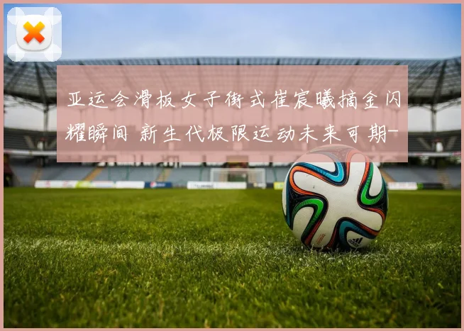 亚运会滑板女子街式崔宸曦摘金闪耀瞬间 新生代极限运动未来可期
