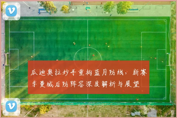 瓜迪奥拉妙手重构蓝月防线，新赛季曼城后防阵容深度解析与展望