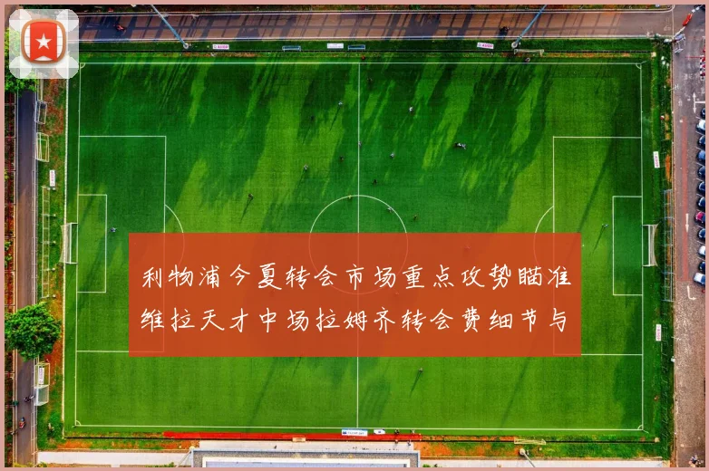 利物浦今夏转会市场重点攻势瞄准维拉天才中场拉姆齐转会费细节与内幕深度揭露