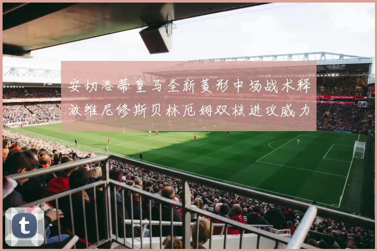 安切洛蒂皇马全新菱形中场战术释放维尼修斯贝林厄姆双核进攻威力