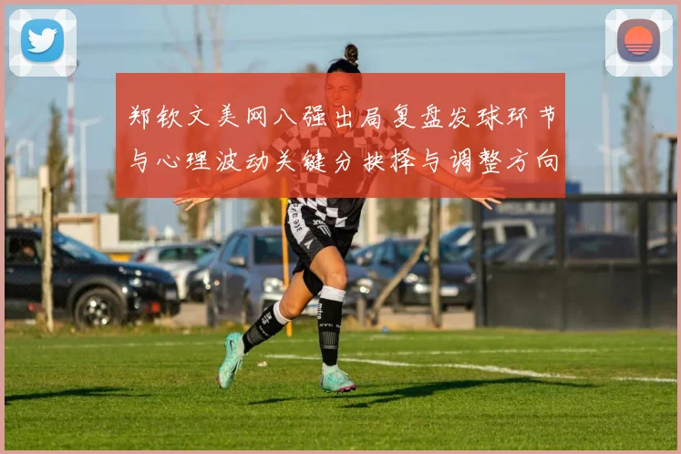 郑钦文美网八强出局复盘发球环节与心理波动关键分抉择与调整方向