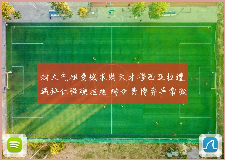财大气粗曼城求购天才穆西亚拉遭遇拜仁强硬拒绝 转会费博弈异常激烈拉锯战持续升温