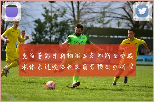 克洛普离开利物浦后新帅斯洛特战术体系过渡路径及前景预测分析