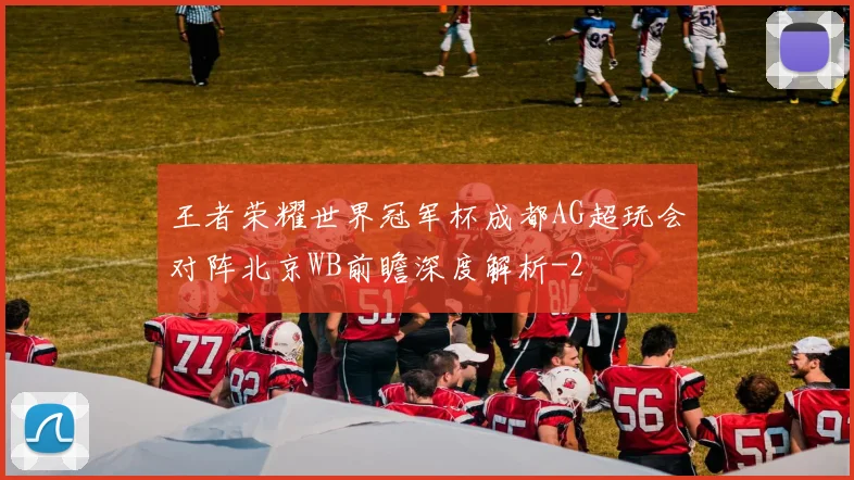 王者荣耀世界冠军杯成都AG超玩会对阵北京WB前瞻深度解析