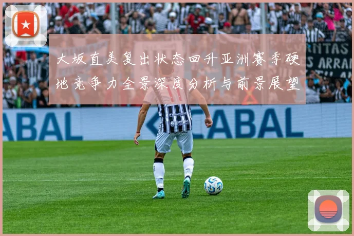 大坂直美复出状态回升亚洲赛季硬地竞争力全景深度分析与前景展望