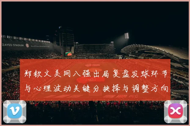 郑钦文美网八强出局复盘发球环节与心理波动关键分抉择与调整方向