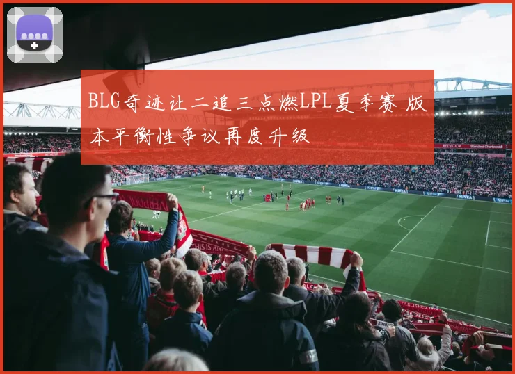 BLG奇迹让二追三点燃LPL夏季赛 版本平衡性争议再度升级