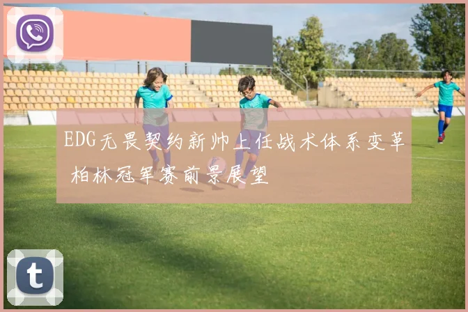 EDG无畏契约新帅上任战术体系变革 柏林冠军赛前景展望