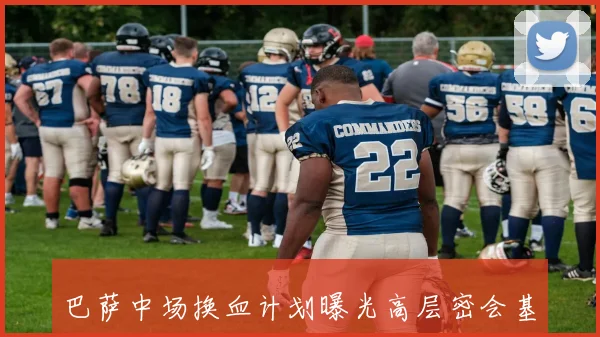 巴萨中场换血计划曝光高层密会基米希经纪人绝密谈判内幕全解析