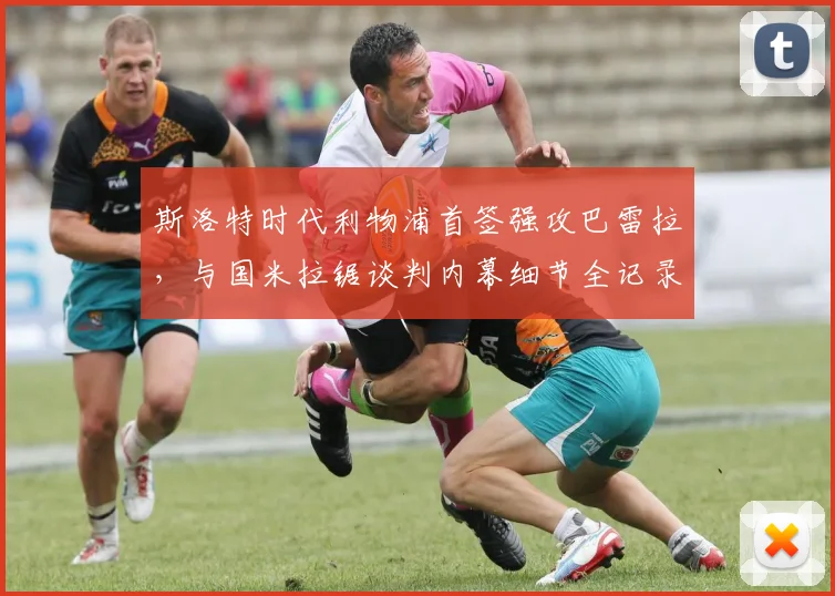 斯洛特时代利物浦首签强攻巴雷拉，与国米拉锯谈判内幕细节全记录