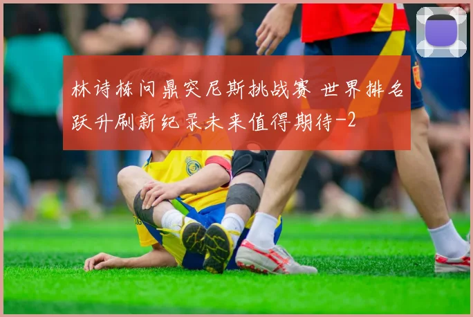 林诗栋问鼎突尼斯挑战赛 世界排名跃升刷新纪录未来值得期待