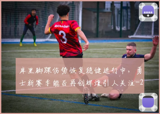 库里脚踝伤势恢复稳健进行中,勇士新赛季能否再创辉煌引人关注