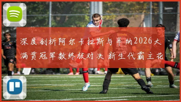 深度剖析阿尔卡拉斯与辛纳2026大满贯冠军数终极对决 新生代霸主花落谁家