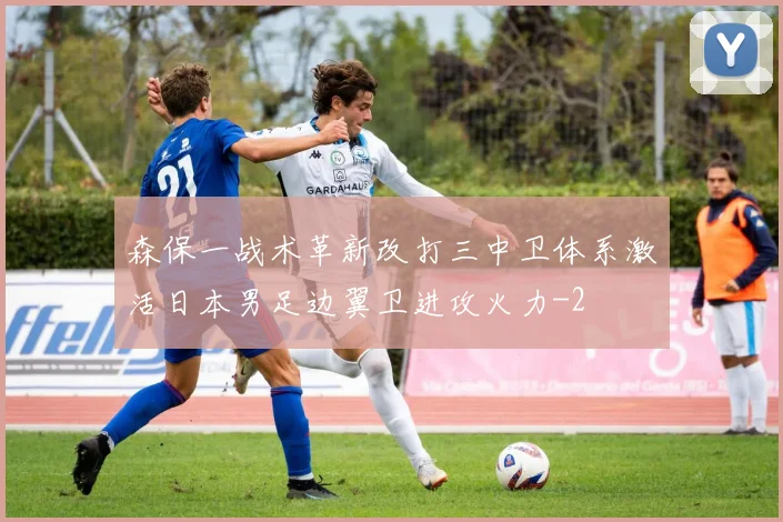 森保一战术革新改打三中卫体系激活日本男足边翼卫进攻火力