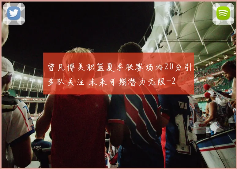 曾凡博美职篮夏季联赛场均20分引多队关注 未来可期潜力无限
