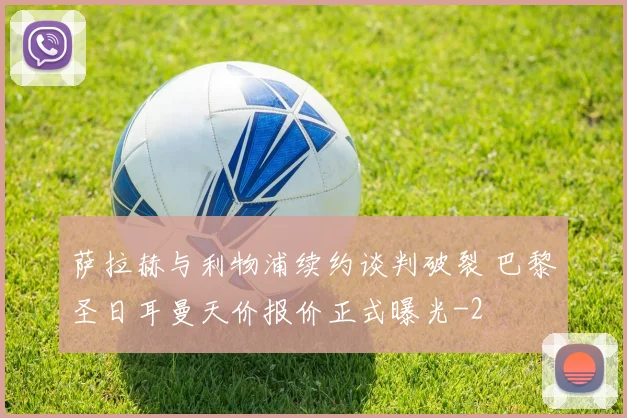 萨拉赫与利物浦续约谈判破裂 巴黎圣日耳曼天价报价正式曝光