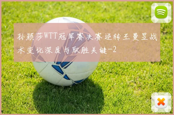 孙颖莎WTT冠军赛决赛逆转王曼昱战术变化深度与取胜关键
