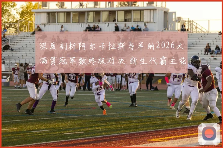 深度剖析阿尔卡拉斯与辛纳2026大满贯冠军数终极对决 新生代霸主花落谁家