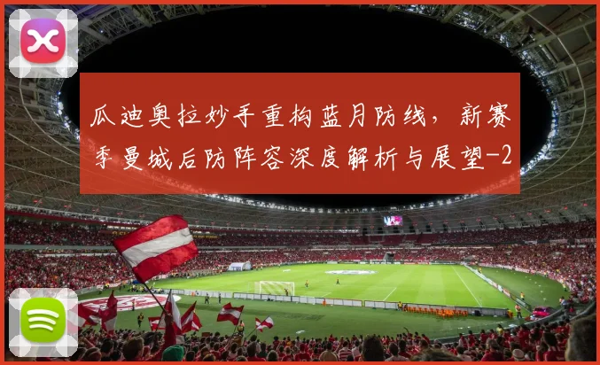 瓜迪奥拉妙手重构蓝月防线，新赛季曼城后防阵容深度解析与展望