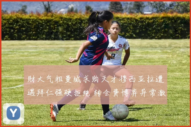 财大气粗曼城求购天才穆西亚拉遭遇拜仁强硬拒绝 转会费博弈异常激烈拉锯战持续升温