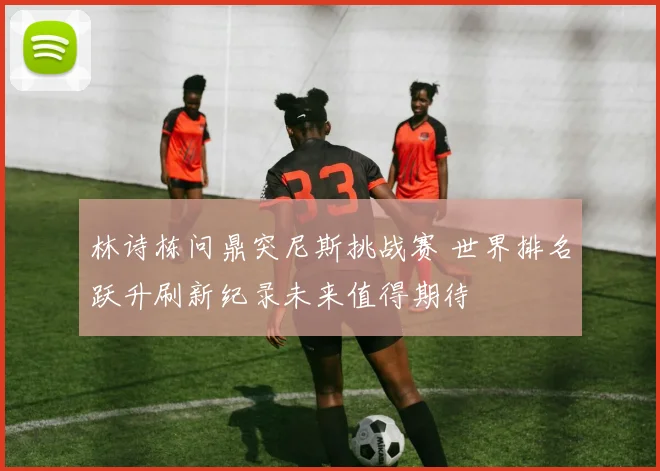 林诗栋问鼎突尼斯挑战赛 世界排名跃升刷新纪录未来值得期待
