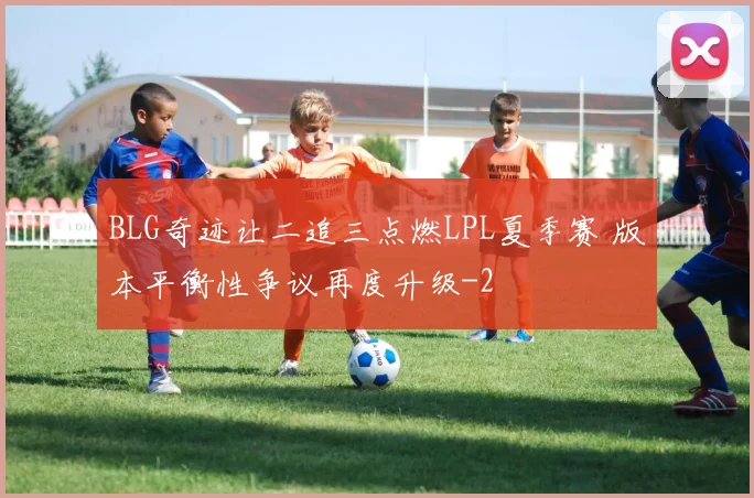 BLG奇迹让二追三点燃LPL夏季赛 版本平衡性争议再度升级