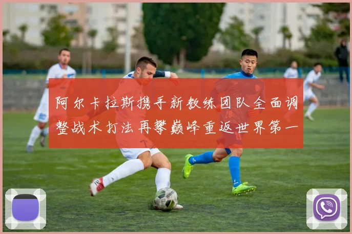 阿尔卡拉斯携手新教练团队全面调整战术打法再攀巅峰重返世界第一