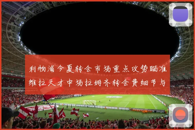 利物浦今夏转会市场重点攻势瞄准维拉天才中场拉姆齐转会费细节与内幕深度揭露