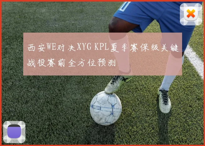 西安WE对决XYG KPL夏季赛保级关键战役赛前全方位预测