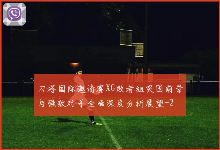 刀塔国际邀请赛XG败者组突围前景与强敌对手全面深度分析展望